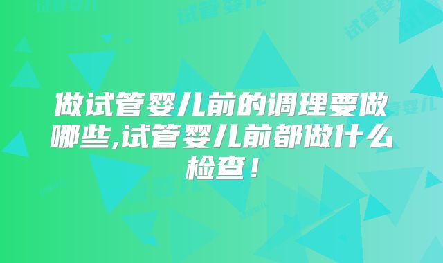 做试管婴儿前的调理要做哪些,试管婴儿前都做什么检查!