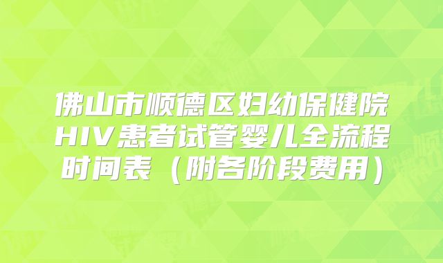 佛山市顺德区妇幼保健院HIV患者试管婴儿全流程时间表(附各阶段费用)