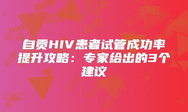 自贡HIV患者试管成功率提升攻略：专家给出的3个建议