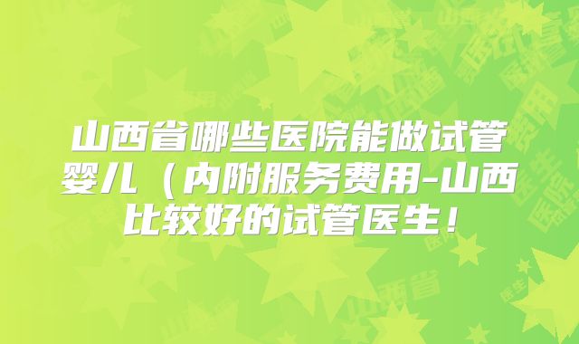 山西省哪些医院能做试管婴儿(内附服务费用-山西比较好的试管医生!