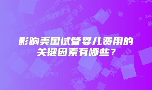 影响美国试管婴儿费用的关键因素有哪些?