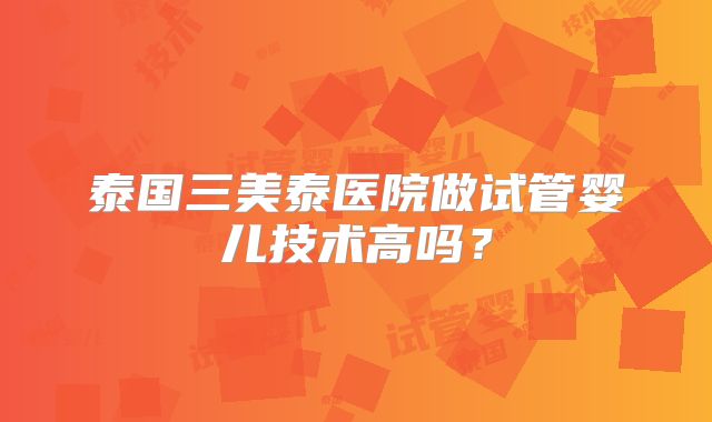 泰国三美泰医院做试管婴儿技术高吗？