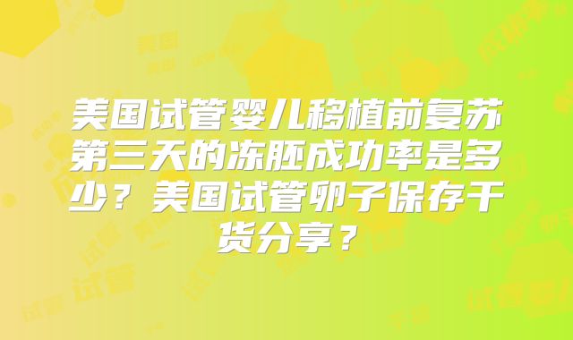 美国试管婴儿移植前复苏第三天的冻胚成功率是多少？美国试管卵子保存干货分享？
