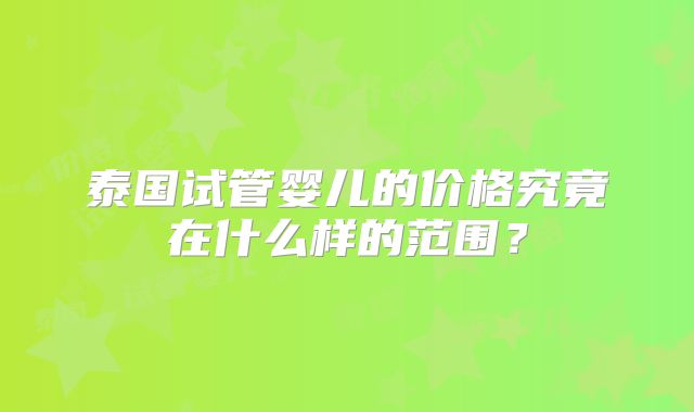 泰国试管婴儿的价格究竟在什么样的范围?