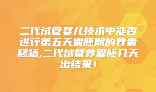 二代试管婴儿技术中能否进行第五天囊胚期的养囊移植,二代试管养囊胚几天出结果！