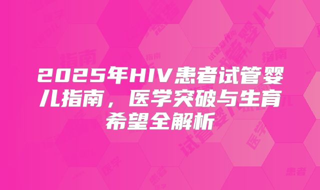2025年HIV患者试管婴儿指南，医学突破与生育希望全解析