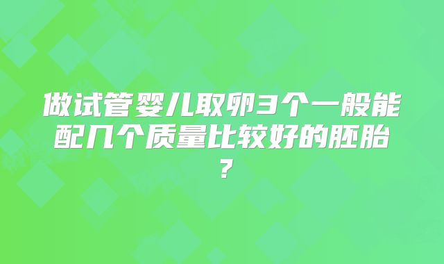 做试管婴儿取卵3个一般能配几个质量比较好的胚胎？