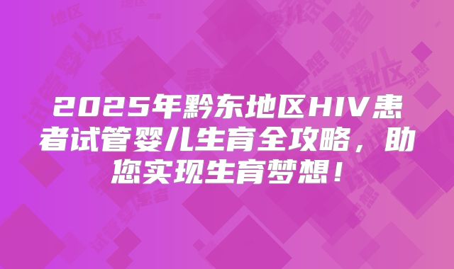 2025年黔东地区HIV患者试管婴儿生育全攻略,助您实现生育梦想!