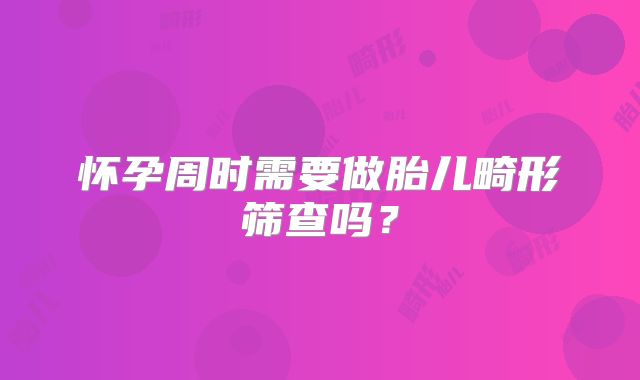 怀孕周时需要做胎儿畸形筛查吗？