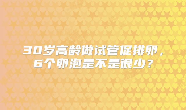 30岁高龄做试管促排卵,6个卵泡是不是很少?