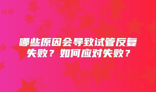 哪些原因会导致试管反复失败?如何应对失败?
