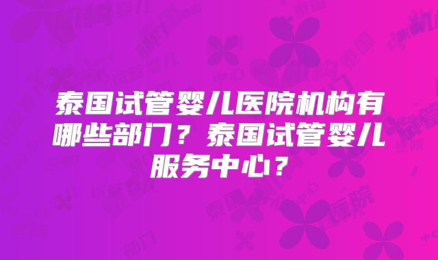 泰国试管婴儿医院机构有哪些部门？泰国试管婴儿服务中心？