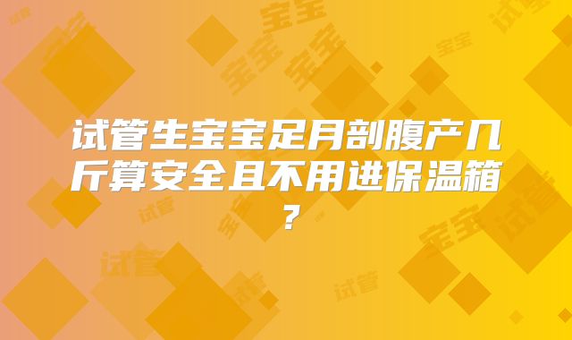 试管生宝宝足月剖腹产几斤算安全且不用进保温箱？