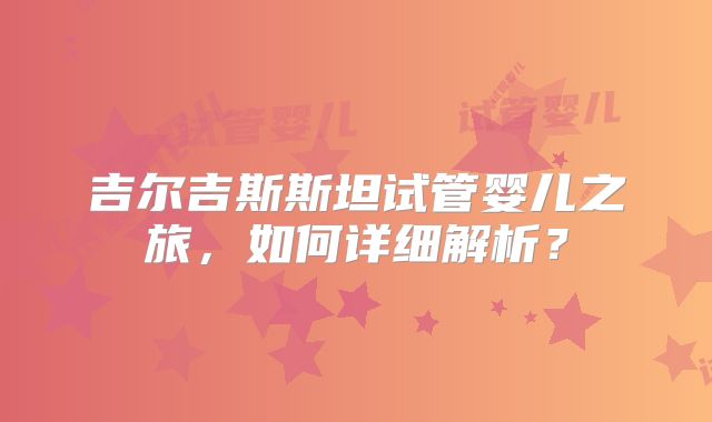 吉尔吉斯斯坦试管婴儿之旅，如何详细解析？