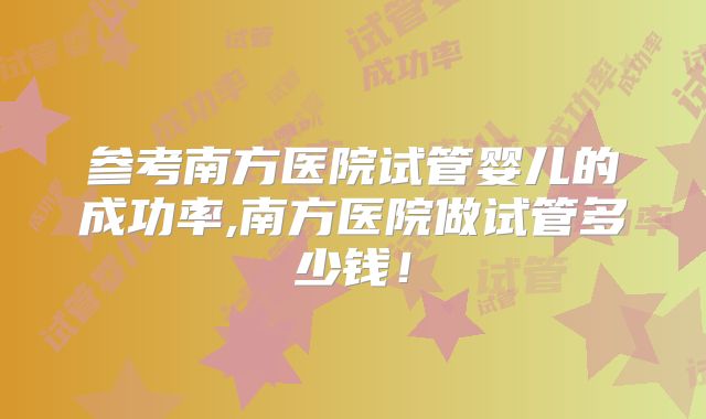 参考南方医院试管婴儿的成功率,南方医院做试管多少钱！