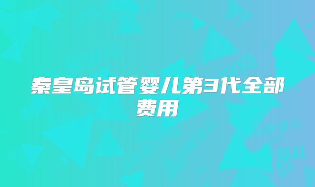 秦皇岛试管婴儿第3代全部费用