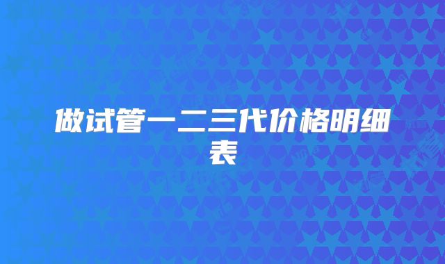 做试管一二三代价格明细表