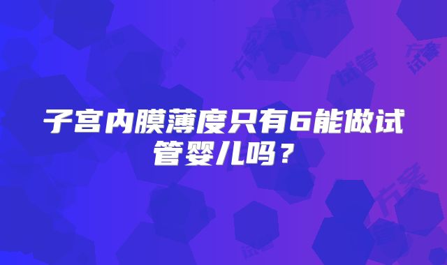 子宫内膜薄度只有6能做试管婴儿吗？