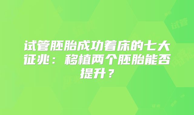 试管胚胎成功着床的七大征兆：移植两个胚胎能否提升？