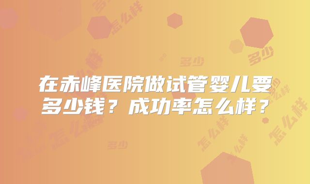 在赤峰医院做试管婴儿要多少钱？成功率怎么样？