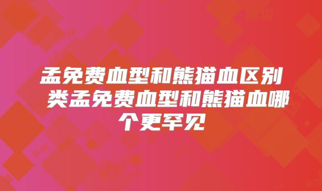 孟免费血型和熊猫血区别 类孟免费血型和熊猫血哪个更罕见