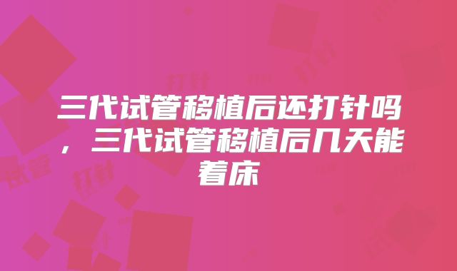 三代试管移植后还打针吗，三代试管移植后几天能着床