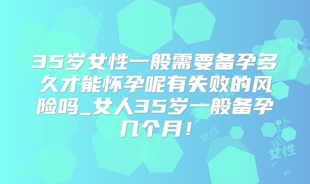 35岁女性一般需要备孕多久才能怀孕呢有失败的风险吗_女人35岁一般备孕几个月！