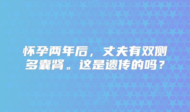 怀孕两年后，丈夫有双侧多囊肾。这是遗传的吗？