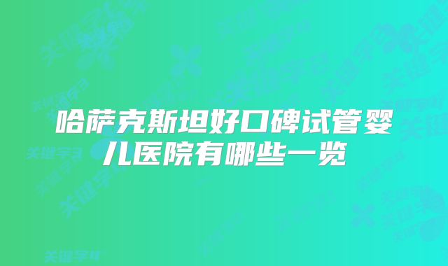 哈萨克斯坦好口碑试管婴儿医院有哪些一览