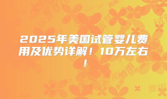 2025年美国试管婴儿费用及优势详解！10万左右！