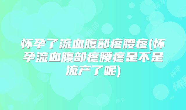 怀孕了流血腹部疼腰疼(怀孕流血腹部疼腰疼是不是流产了呢)