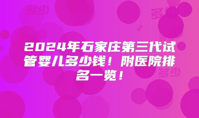 2024年石家庄第三代试管婴儿多少钱！附医院排名一览！