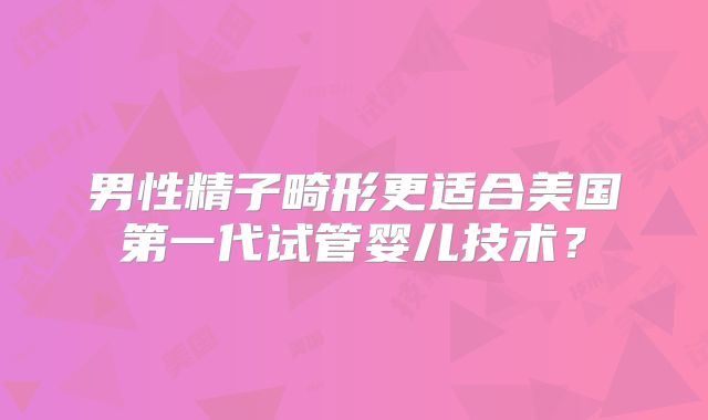 男性精子畸形更适合美国第一代试管婴儿技术？