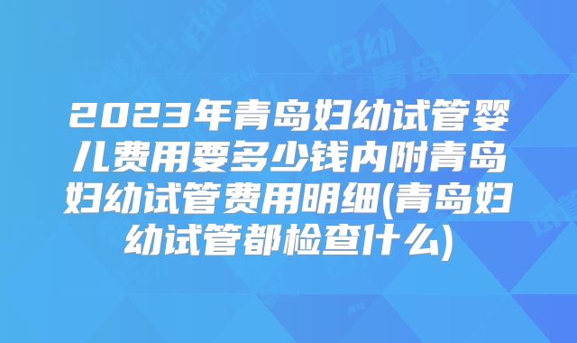 2023年青岛妇幼试管婴儿费用要多少钱内附青岛妇幼试管费用明细(青岛妇幼试管都检查什么)