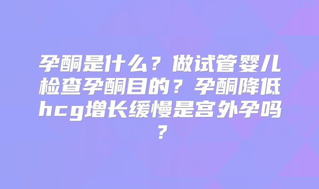 孕酮是什么？做试管婴儿检查孕酮目的？孕酮降低hcg增长缓慢是宫外孕吗？