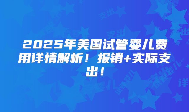 2025年美国试管婴儿费用详情解析！报销+实际支出！