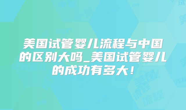 美国试管婴儿流程与中国的区别大吗_美国试管婴儿的成功有多大！