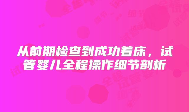 从前期检查到成功着床，试管婴儿全程操作细节剖析