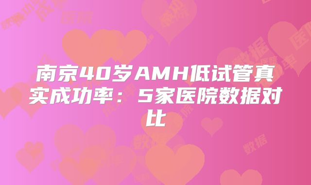 南京40岁AMH低试管真实成功率:5家医院数据对比