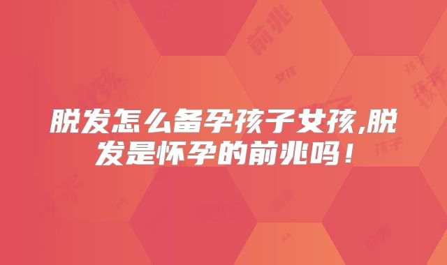 脱发怎么备孕孩子女孩,脱发是怀孕的前兆吗!