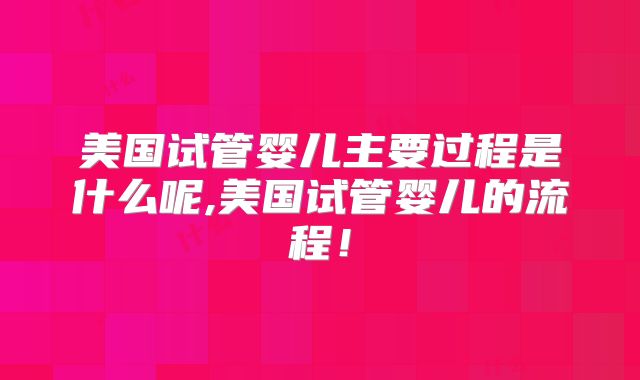 美国试管婴儿主要过程是什么呢,美国试管婴儿的流程!