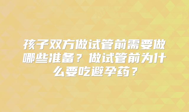 孩子双方做试管前需要做哪些准备？做试管前为什么要吃避孕药？