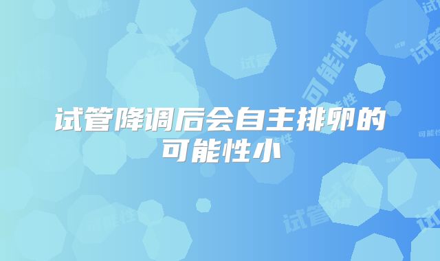 试管降调后会自主排卵的可能性小