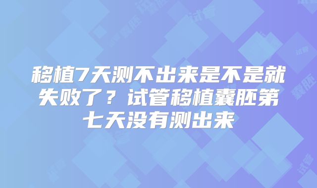 移植7天测不出来是不是就失败了？试管移植囊胚第七天没有测出来