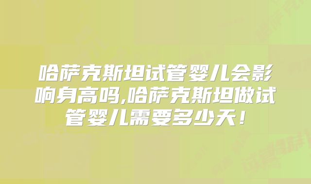 哈萨克斯坦试管婴儿会影响身高吗,哈萨克斯坦做试管婴儿需要多少天！