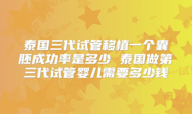 泰国三代试管移植一个囊胚成功率是多少 泰国做第三代试管婴儿需要多少钱