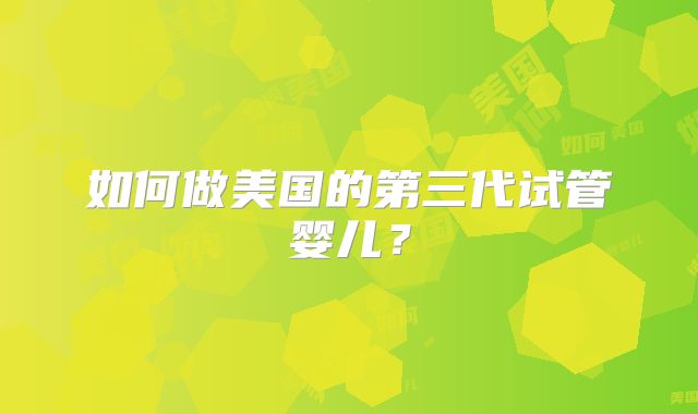如何做美国的第三代试管婴儿？