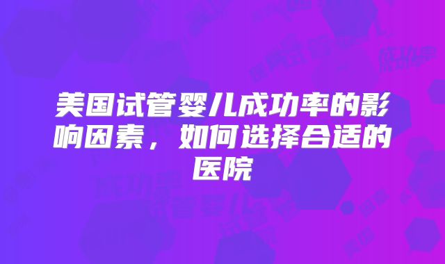 美国试管婴儿成功率的影响因素,如何选择合适的医院
