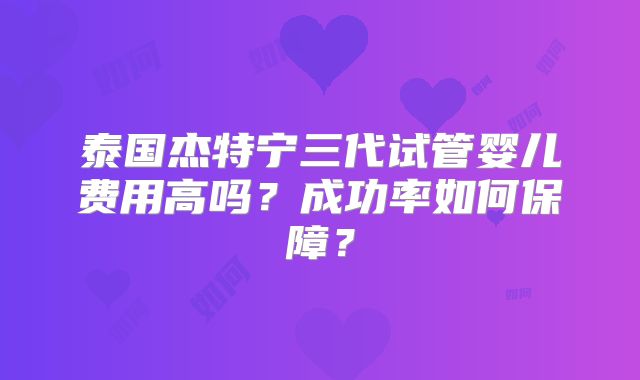 泰国杰特宁三代试管婴儿费用高吗?成功率如何保障?