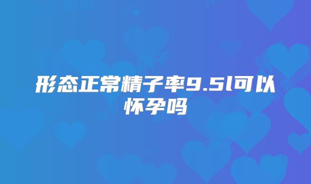 形态正常精子率9.5l可以怀孕吗